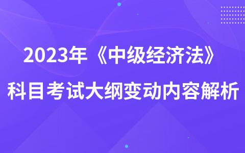 2023年《中級(jí)經(jīng)濟(jì)法》科目考試大綱變動(dòng)內(nèi)容解析