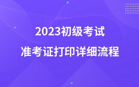 2023初級考試準考證打印詳細流程