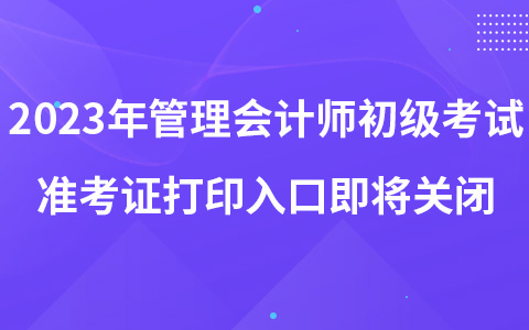 2023年管理會(huì)計(jì)師初級(jí)考試準(zhǔn)考證打印入口即將關(guān)閉