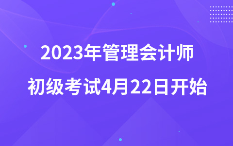 2023年管理會(huì)計(jì)師初級(jí)考試4月22日開始