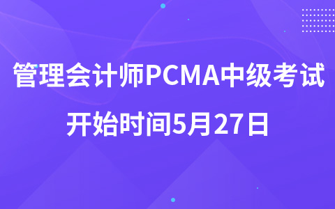 管理會(huì)計(jì)師PCMA中級(jí)考試開始時(shí)間5月27日