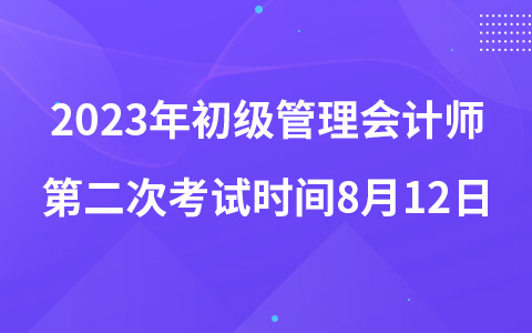 2023年初級(jí)管理會(huì)計(jì)師第二次考試時(shí)間8月12日