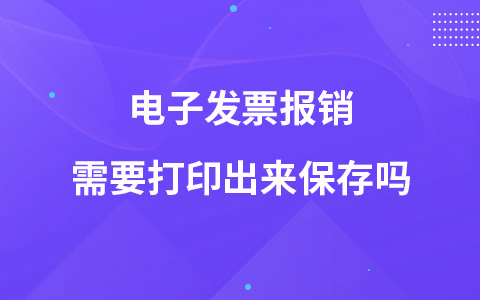 電子發(fā)票報銷需要打印出來保存嗎