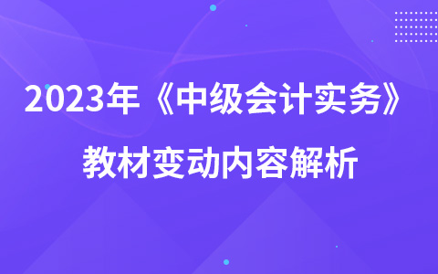 2023年中級(jí)會(huì)計(jì)考試《中級(jí)會(huì)計(jì)實(shí)務(wù)》教材變動(dòng)內(nèi)容解析