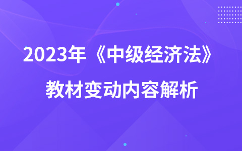 2023年中級(jí)會(huì)計(jì)考試《中級(jí)經(jīng)濟(jì)法》教材變動(dòng)內(nèi)容解析