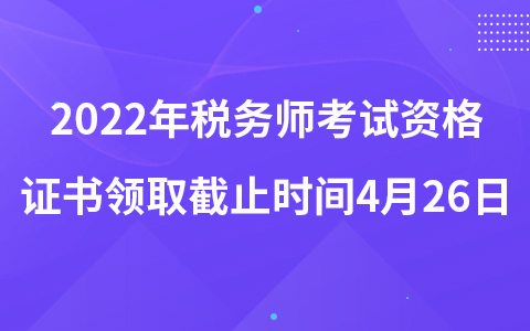 2022年稅務(wù)師考試資格證書領(lǐng)取截止時(shí)間4月26日