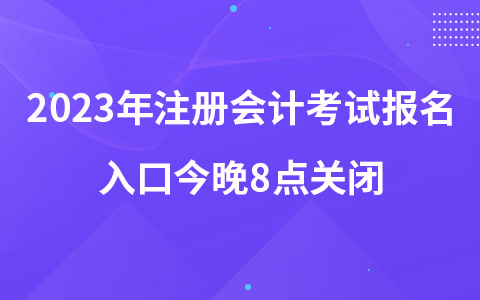 2023年注冊(cè)會(huì)計(jì)考試報(bào)名入口今晚8點(diǎn)關(guān)閉