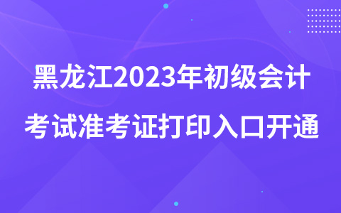 黑龍江2023年初級會計考試準考證打印入口開通