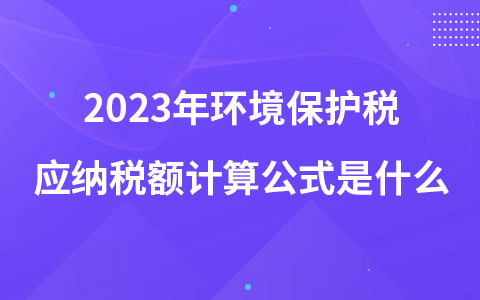 2023年環(huán)境保護稅應納稅額計算公式是什么