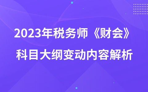 2023年稅務(wù)師考試《財(cái)務(wù)與會(huì)計(jì)》科目大綱變動(dòng)內(nèi)容解析