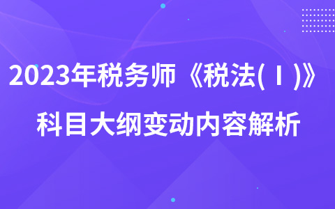 2023年稅務(wù)師考試《稅法(Ⅰ)》科目大綱變動(dòng)內(nèi)容解析