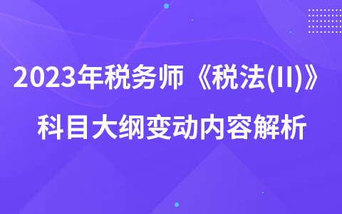 2023年稅務(wù)師考試《稅法(II)》科目大綱變動(dòng)內(nèi)容解析