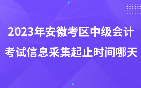 2023年安徽考區(qū)中級(jí)會(huì)計(jì)考試信息采集起止時(shí)間哪天