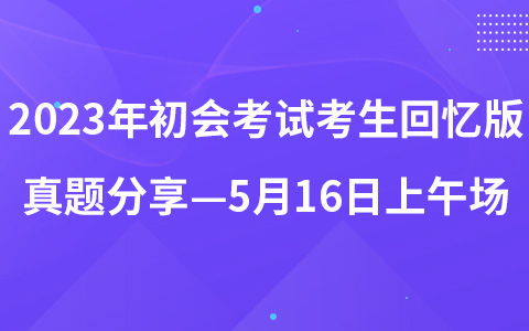 2023年初級會計職稱考試考生回憶版真題分享—5月16日上午場