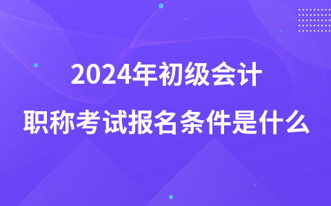 2024年初級會(huì)計(jì)職稱考試報(bào)名條件是什么