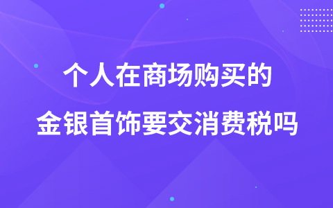 個人在商場購買的金銀首飾要交消費稅嗎