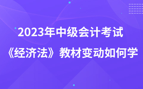 2023年中級會計考試《經(jīng)濟法》教材變動如何學