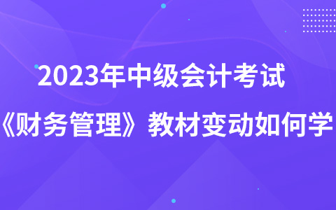 2023年中級會計考試《財務管理》教材變動如何學