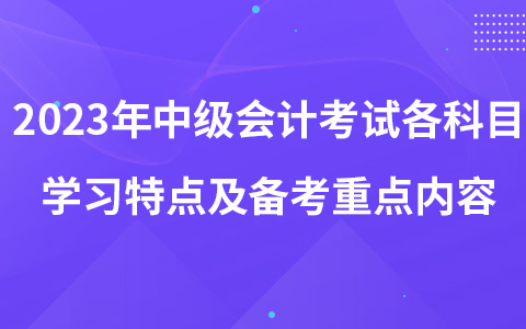 2023年中級會計考試各科目學習特點及各階段備考重點內(nèi)容匯總