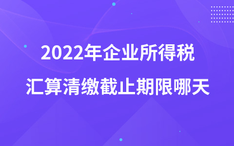 2022年企業(yè)所得稅匯算清繳截止期限哪天