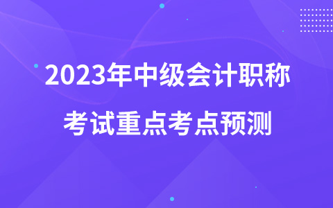 2023年中級會計職稱考試《中級會計實務》重點考點預測