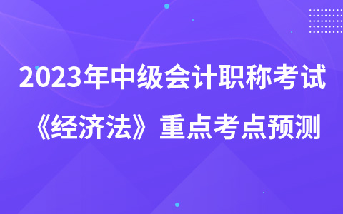 2023年中級會計職稱考試《經(jīng)濟法》重點考點預測