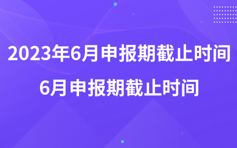 2023年6月納稅申報(bào)期截止時(shí)間哪天 6月申報(bào)期截止時(shí)間