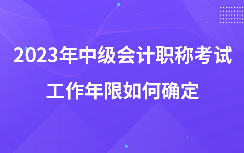 2023年中級(jí)會(huì)計(jì)職稱考試工作年限如何確定