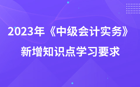 2023年《中級會計實務》新增知識點學習要求