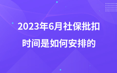 2023年6月社保批扣時(shí)間是如何安排的