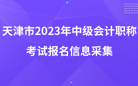 天津市2023年中級(jí)會(huì)計(jì)職稱考試報(bào)名信息采集