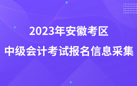 2023年安徽考區(qū)中級(jí)會(huì)計(jì)考試報(bào)名信息采集