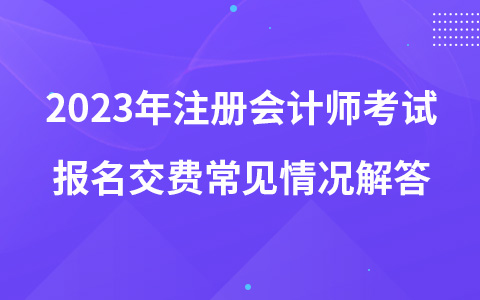 2023年注冊(cè)會(huì)計(jì)師考試報(bào)名交費(fèi)常見(jiàn)情況解答