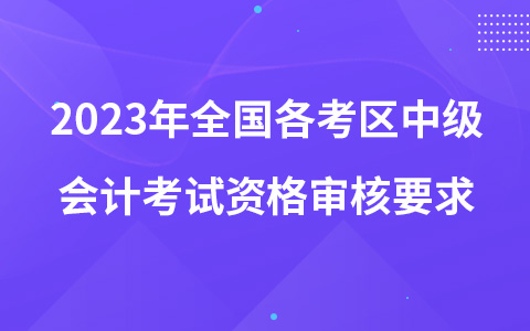 2023年全國(guó)各考區(qū)中級(jí)會(huì)計(jì)考試資格審核要求