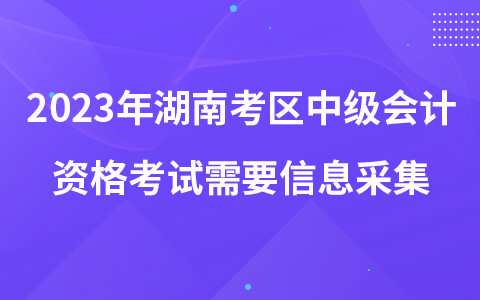 2023年湖南考區(qū)中級(jí)會(huì)計(jì)資格考試需要信息采集