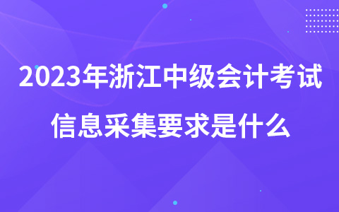 2023年浙江中級(jí)會(huì)計(jì)考試信息采集要求是什么