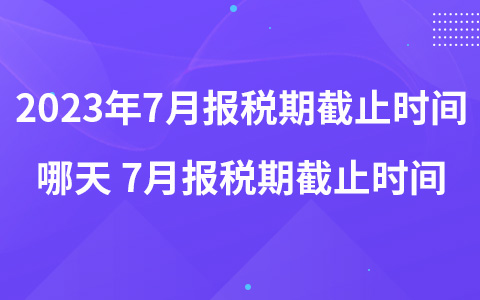 2023年7月報(bào)稅期截止時(shí)間哪天 7月報(bào)稅期截止時(shí)間