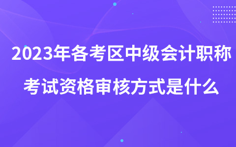 2023年各考區(qū)中級(jí)會(huì)計(jì)職稱考試資格審核方式是什么