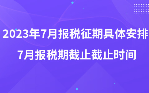 2023年7月報(bào)稅征期具體安排 7月報(bào)稅期截止截止時(shí)間