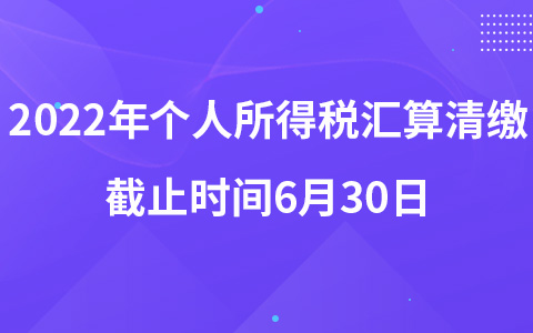 2022年個(gè)人所得稅匯算清繳截止時(shí)間6月30日