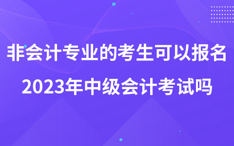 非會(huì)計(jì)專業(yè)的考生可以報(bào)名2023年中級(jí)會(huì)計(jì)考試嗎