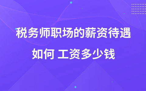 稅務(wù)師職場的薪資待遇如何 工資多少錢