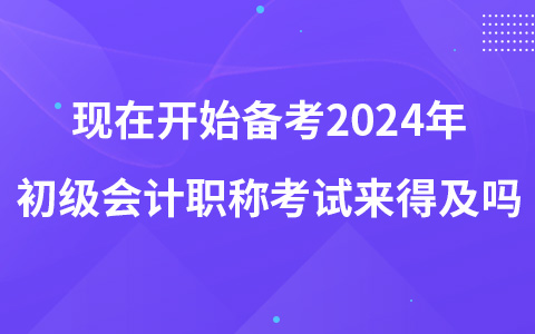 現(xiàn)在開始備考2024年初級(jí)會(huì)計(jì)職稱考試來得及嗎