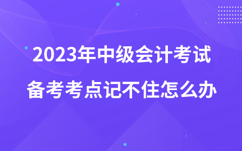 2023年中級會計考試備考考點記不住怎么辦