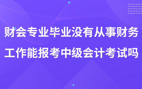 財(cái)會(huì)專業(yè)畢業(yè)沒(méi)有從事財(cái)務(wù)工作能報(bào)考中級(jí)會(huì)計(jì)考試嗎