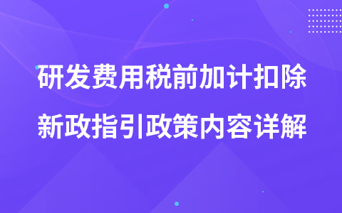 研發(fā)費(fèi)用稅前加計(jì)扣除新政指引政策內(nèi)容詳解