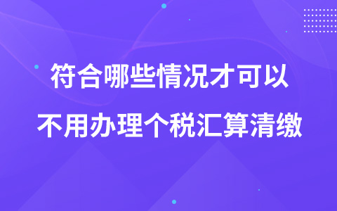 符合哪些情況才可以不用辦理個(gè)稅匯算清繳