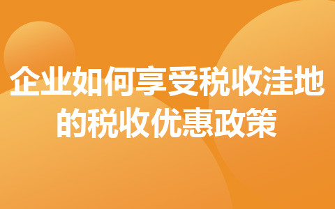 企業(yè)如何享受稅收洼地的稅收優(yōu)惠政策