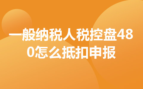 一般納稅人稅控盤480怎么抵扣申報(bào)