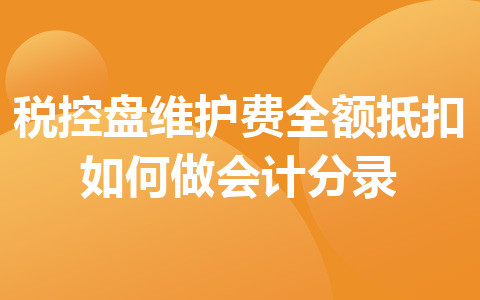 稅控盤維護(hù)費(fèi)全額抵扣如何做會(huì)計(jì)分錄